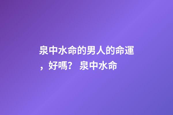 泉中水命的男人的命運，好嗎？ 泉中水命-第1張-觀點-玄機派